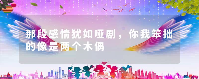 那段感情犹如哑剧，你我笨拙的像是两个木偶