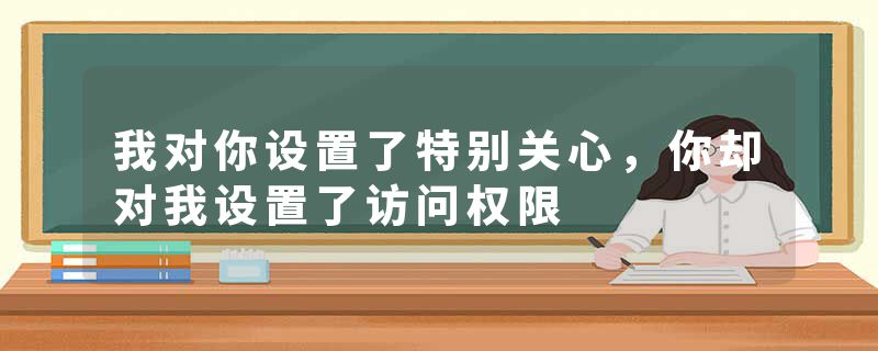 我对你设置了特别关心，你却对我设置了访问权限