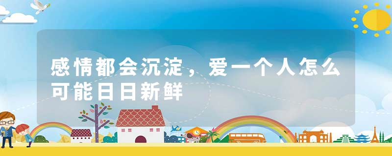 感情都会沉淀，爱一个人怎么可能日日新鲜