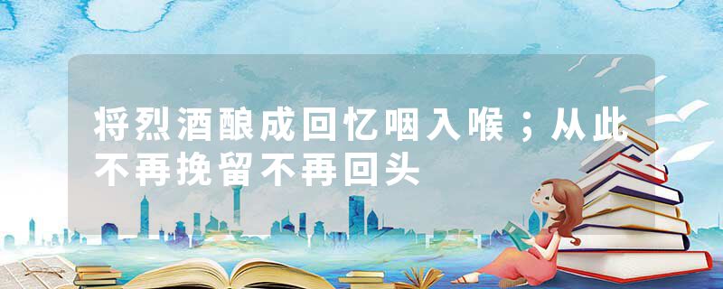 将烈酒酿成回忆咽入喉；从此不再挽留不再回头