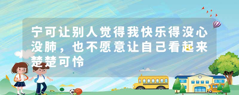 宁可让别人觉得我快乐得没心没肺,也不愿意让自己看起来楚楚可怜