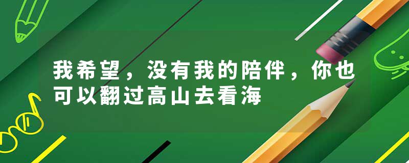 我希望，没有我的陪伴，你也可以翻过高山去看海