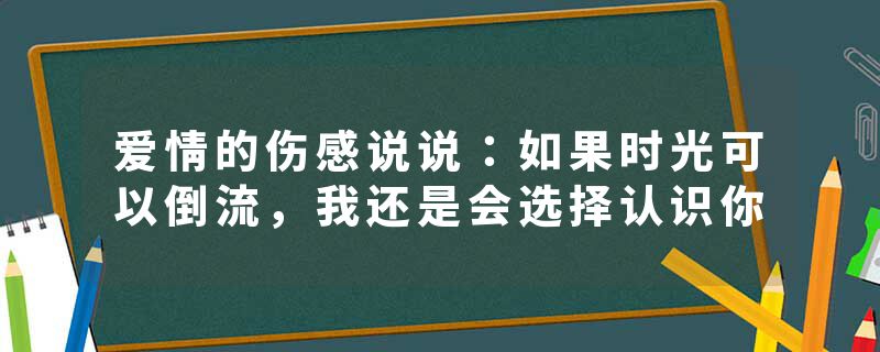 爱情的伤感说说：如果时光可以倒流，我还是会选择认识你