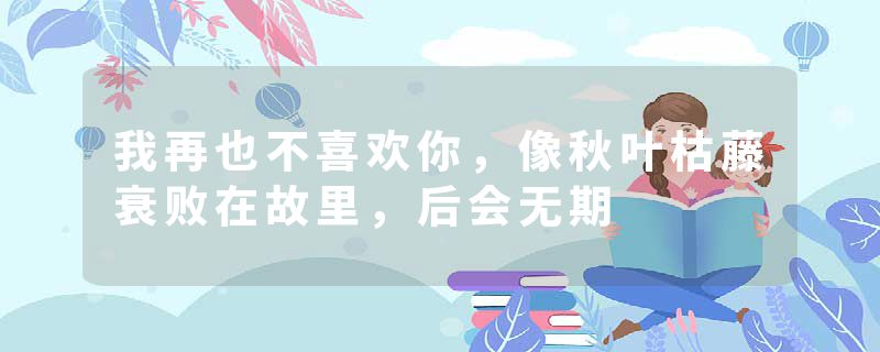 我再也不喜欢你，像秋叶枯藤衰败在故里，后会无期