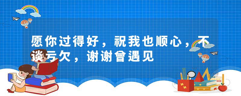 愿你过得好，祝我也顺心，不谈亏欠，谢谢曾遇见