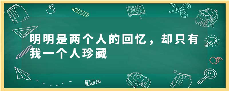 明明是两个人的回忆，却只有我一个人珍藏