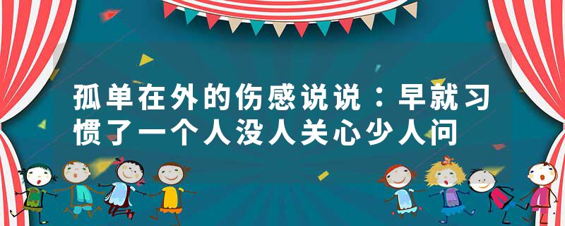 孤单在外的伤感说说:早就习惯了一个人没人关心少人问
