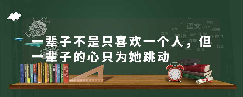 一辈子不是只喜欢一个人,但一辈子的心只为她跳动