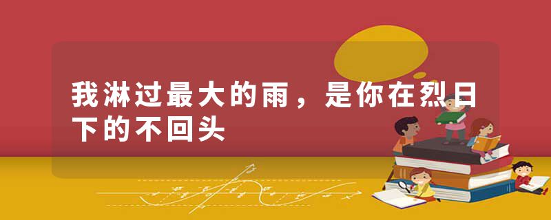 我淋过最大的雨,是你在烈日下的不回头