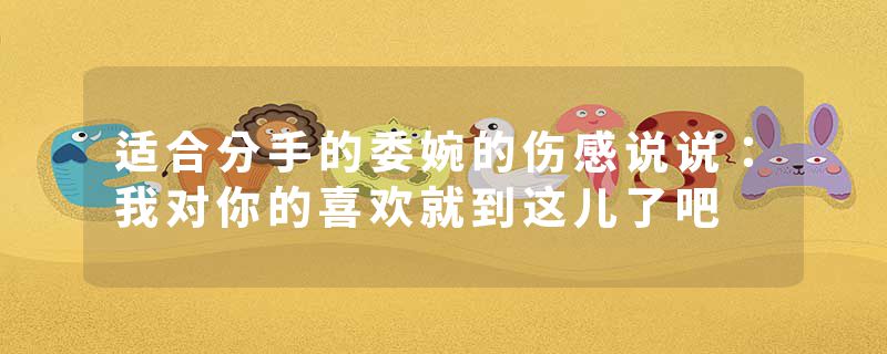 适合分手的委婉的伤感说说:我对你的喜欢就到这儿了吧