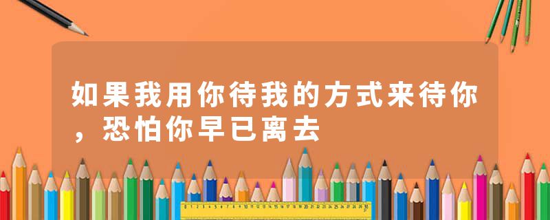 如果我用你待我的方式来待你,恐怕你早已离去