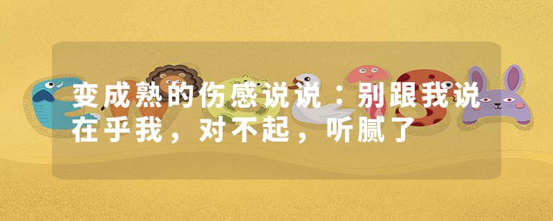 变成熟的伤感说说:别跟我说在乎我,对不起,听腻了