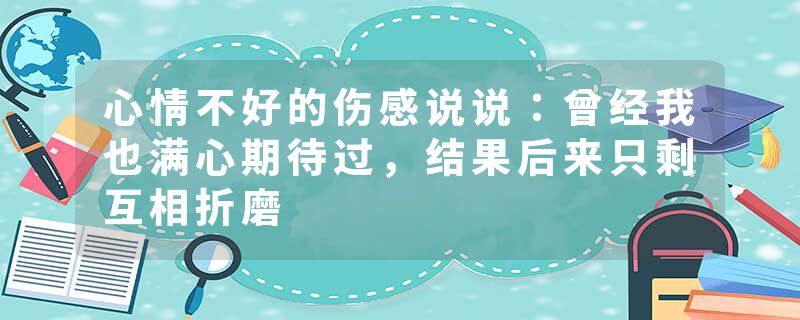 心情不好的伤感说说:曾经我也满心期待过,结果后来只剩互相折磨