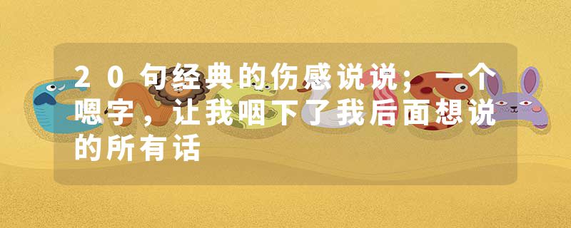 20句经典的伤感说说;一个嗯字，让我咽下了我后面想说的所有话