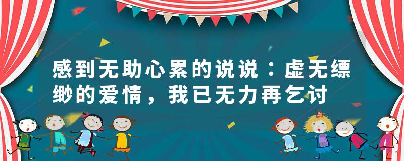 感到无助心累的说说:虚无缥缈的爱情,我已无力再乞讨