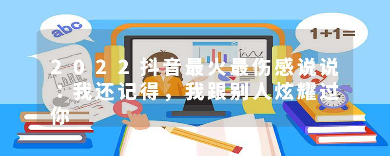 2022抖音最火最伤感说说：我还记得，我跟别人炫耀过你