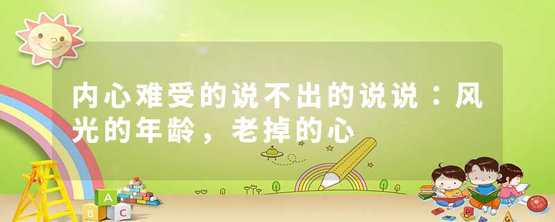 内心难受的说不出的说说:风光的年龄,老掉的心