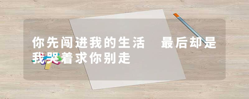 你先闯进我的生活 最后却是我哭着求你别走