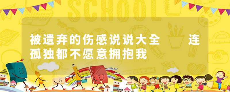 被遗弃的伤感说说大全  连孤独都不愿意拥抱我