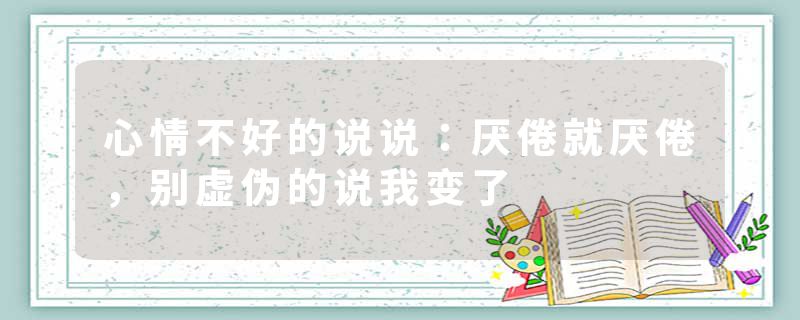 心情不好的说说：厌倦就厌倦，别虚伪的说我变了