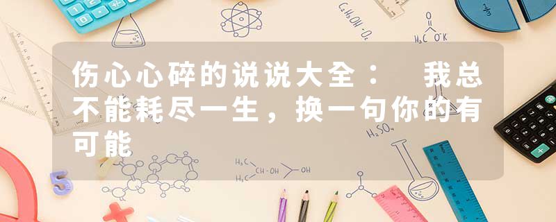 伤心心碎的说说大全： 我总不能耗尽一生，换一句你的有可能