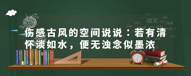 伤感古风的空间说说:若有清怀淡如水,便无浊念似墨浓