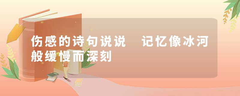 伤感的诗句说说 记忆像冰河般缓慢而深刻