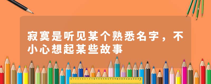 寂寞是听见某个熟悉名字,不小心想起某些故事