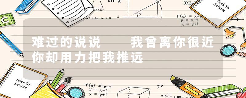 难过的说说 我曾离你很近你却用力把我推远