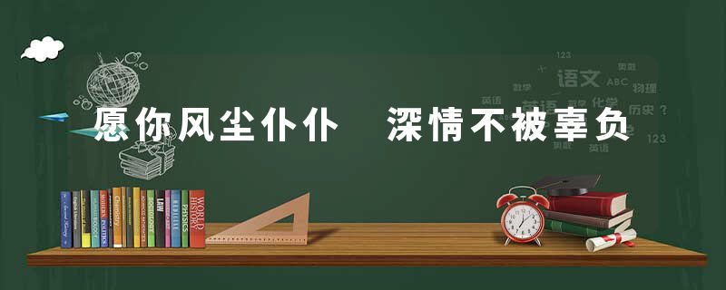 愿你风尘仆仆 深情不被辜负
