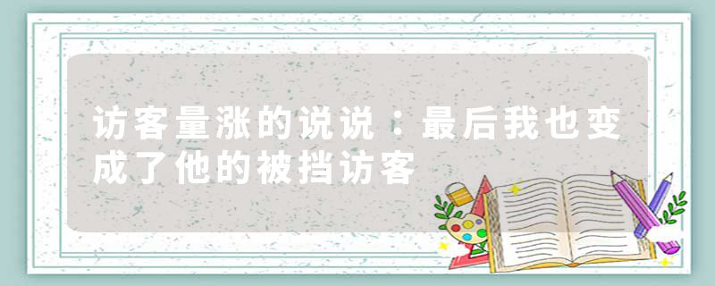 访客量涨的说说：最后我也变成了他的被挡访客