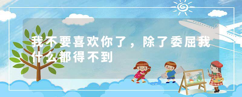 我不要喜欢你了，除了委屈我什么都得不到