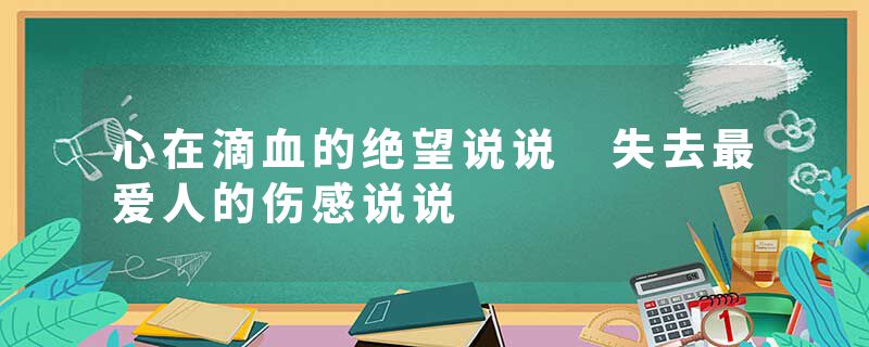 心在滴血的绝望说说 失去最爱人的伤感说说