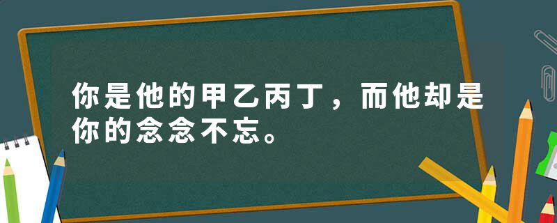你是他的甲乙丙丁，而他却是你的念念不忘。