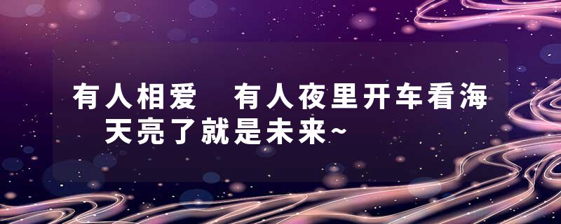 有人相爱 有人夜里开车看海 天亮了就是未来~