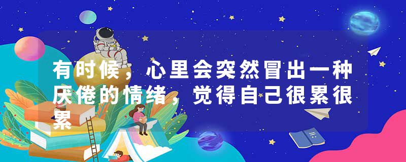 有时候，心里会突然冒出一种厌倦的情绪，觉得自己很累很累