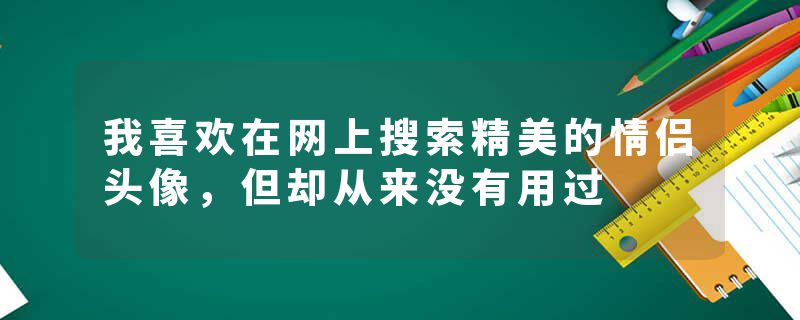 我喜欢在网上搜索精美的情侣头像，但却从来没有用过