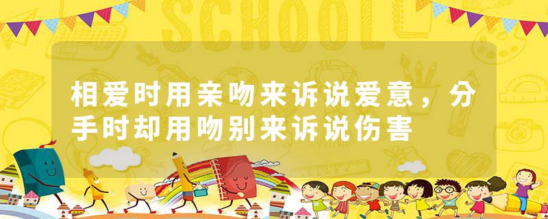 相爱时用亲吻来诉说爱意,分手时却用吻别来诉说伤害