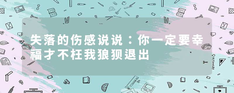 失落的伤感说说：你一定要幸福才不枉我狼狈退出