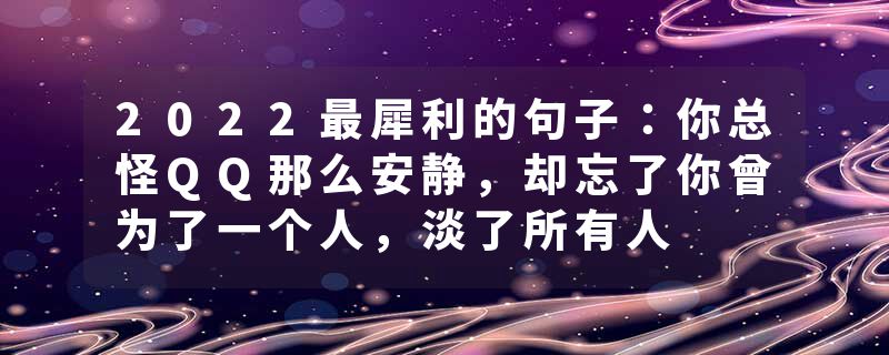2022最犀利的句子:你总怪QQ那么安静,却忘了你曾为了一个人,淡了所有人