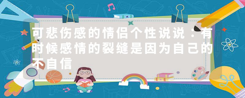 可悲伤感的情侣个性说说:有时候感情的裂缝是因为自己的不自信