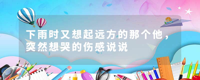 下雨时又想起远方的那个他,突然想哭的伤感说说