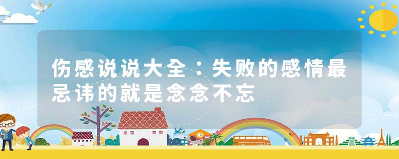 伤感说说大全：失败的感情最忌讳的就是念念不忘