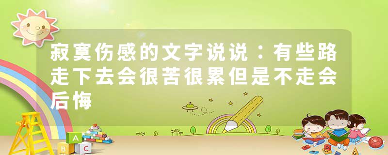 寂寞伤感的文字说说:有些路走下去会很苦很累但是不走会后悔
