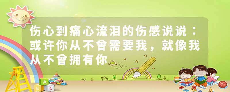 伤心到痛心流泪的伤感说说：或许你从不曾需要我，就像我从不曾拥有你