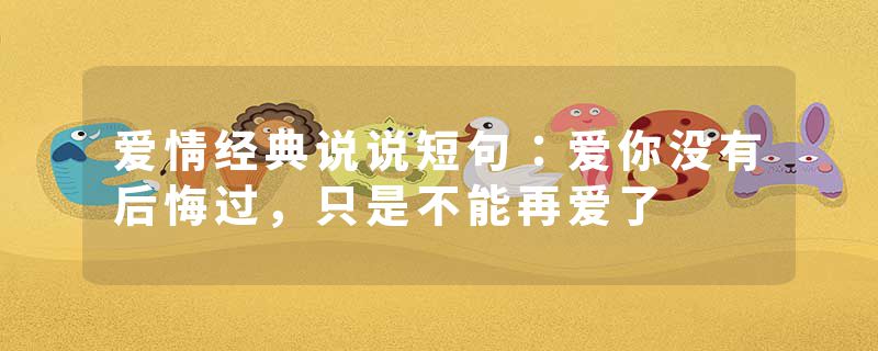 爱情经典说说短句:爱你没有后悔过,只是不能再爱了