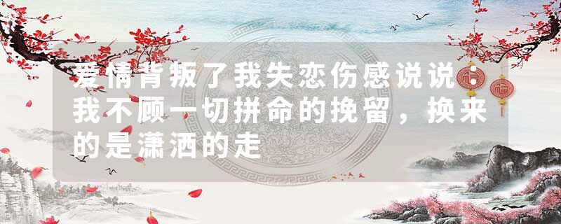 爱情背叛了我失恋伤感说说：我不顾一切拼命的挽留，换来的是潇洒的走