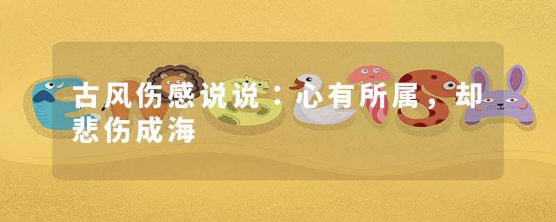 古风伤感说说：心有所属，却悲伤成海