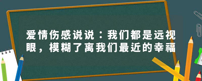爱情伤感说说:我们都是远视眼,模糊了离我们最近的幸福