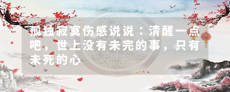 孤独寂寞伤感说说：清醒一点吧，世上没有未完的事，只有未死的心